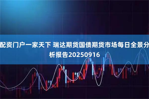 配资门户一家天下 瑞达期货国债期货市场每日全景分析报告20250916