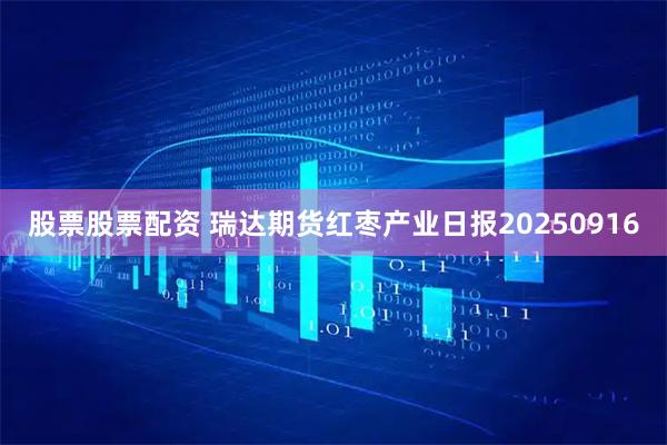 股票股票配资 瑞达期货红枣产业日报20250916