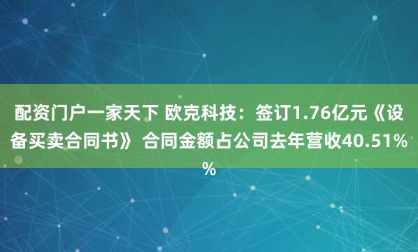 配资门户一家天下 欧克科技：签订1.76亿元《设备买卖合同书》 合同金额占公司去年营收40.51%