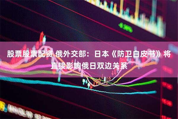 股票股票配资 俄外交部：日本《防卫白皮书》将直接影响俄日双边关系