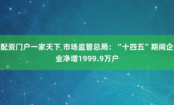 配资门户一家天下 市场监管总局：“十四五”期间企业净增1999.9万户