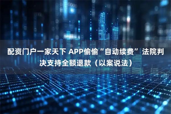 配资门户一家天下 APP偷偷“自动续费” 法院判决支持全额退款（以案说法）