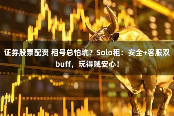证券股票配资 租号总怕坑？Solo租：安全+客服双buff，玩得贼安心！