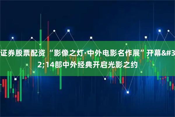 证券股票配资 “影像之灯·中外电影名作展”开幕&#32;14部中外经典开启光影之约