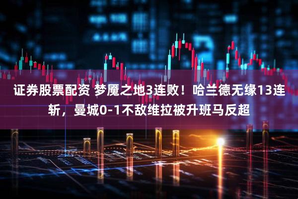 证券股票配资 梦魇之地3连败！哈兰德无缘13连斩，曼城0-1不敌维拉被升班马反超