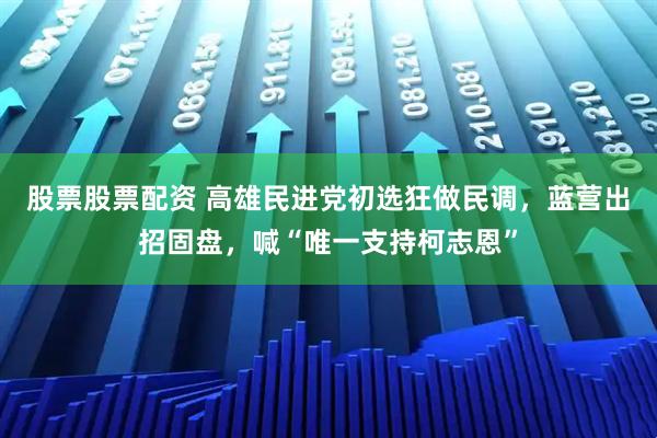股票股票配资 高雄民进党初选狂做民调，蓝营出招固盘，喊“唯一支持柯志恩”