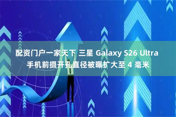 配资门户一家天下 三星 Galaxy S26 Ultra 手机前摄开孔直径被曝扩大至 4 毫米
