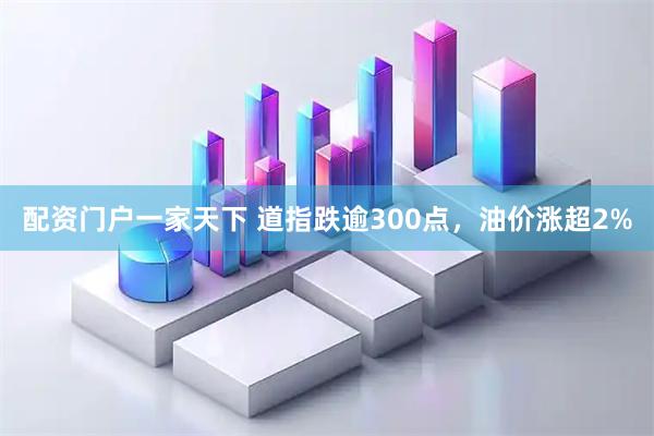 配资门户一家天下 道指跌逾300点，油价涨超2%