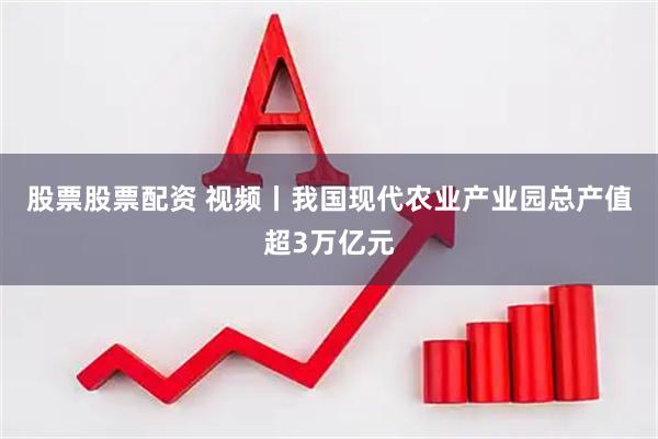 股票股票配资 视频丨我国现代农业产业园总产值超3万亿元