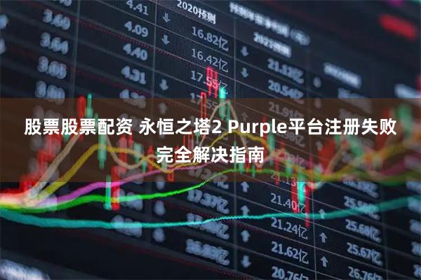 股票股票配资 永恒之塔2 Purple平台注册失败完全解决指南