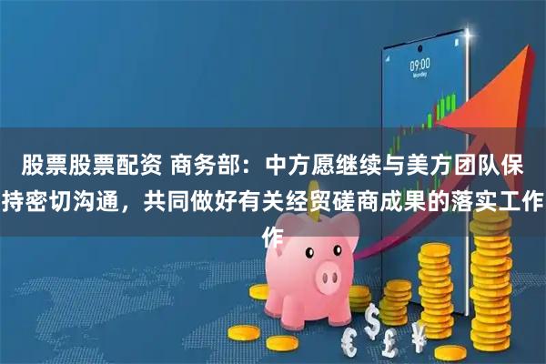 股票股票配资 商务部：中方愿继续与美方团队保持密切沟通，共同做好有关经贸磋商成果的落实工作