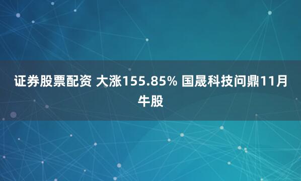 证券股票配资 大涨155.85% 国晟科技问鼎11月牛股