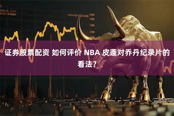 证券股票配资 如何评价 NBA 皮蓬对乔丹纪录片的看法？