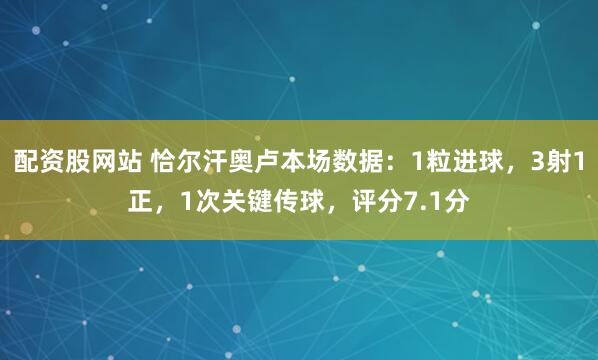 配资股网站 恰尔汗奥卢本场数据：1粒进球，3射1正，1次关键传球，评分7.1分