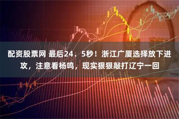 配资股票网 最后24．5秒！浙江广厦选择放下进攻，注意看杨鸣，现实狠狠敲打辽宁一回