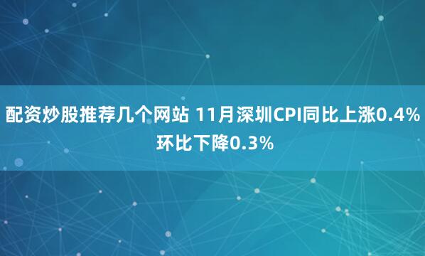 配资炒股推荐几个网站 11月深圳CPI同比上涨0.4% 环比下降0.3%