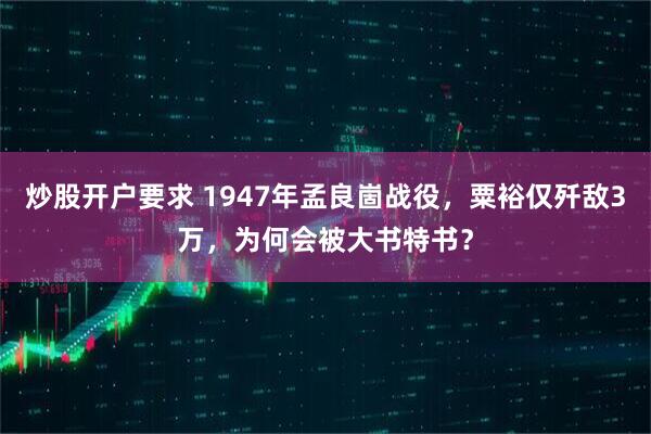炒股开户要求 1947年孟良崮战役，粟裕仅歼敌3万，为何会被大书特书？