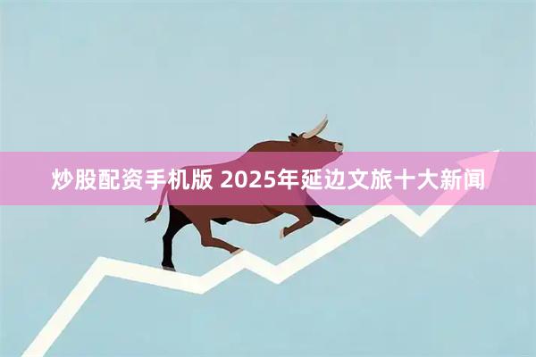 炒股配资手机版 2025年延边文旅十大新闻