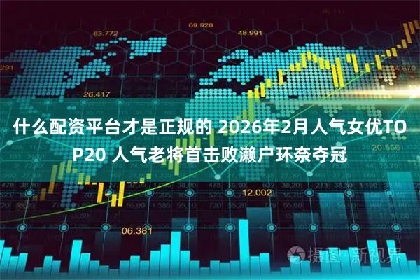 什么配资平台才是正规的 2026年2月人气女优TOP20 人气老将首击败濑户环奈夺冠