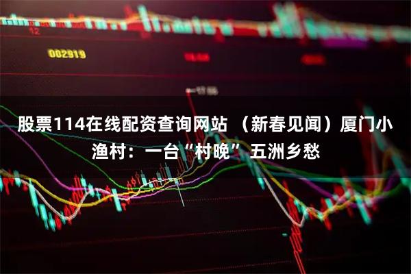 股票114在线配资查询网站 （新春见闻）厦门小渔村：一台“村晚” 五洲乡愁