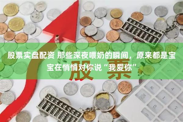 股票实盘配资 那些深夜喂奶的瞬间，原来都是宝宝在悄悄对你说“我爱你”