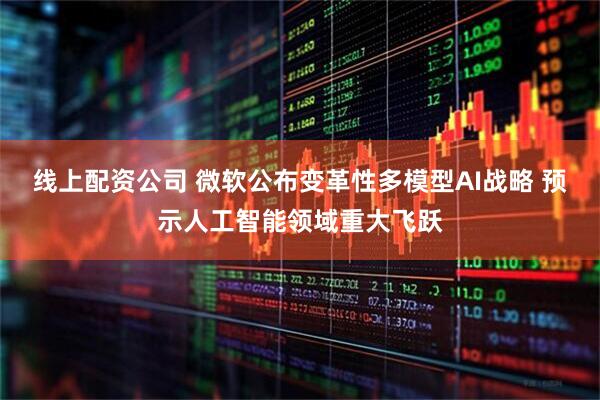 线上配资公司 微软公布变革性多模型AI战略 预示人工智能领域重大飞跃