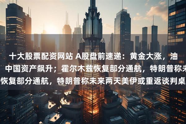 十大股票配资网站 A股盘前速递：黄金大涨，油价重挫；美股强势上扬，中国资产飙升；霍尔木兹恢复部分通航，特朗普称未来两天美伊或重返谈判桌