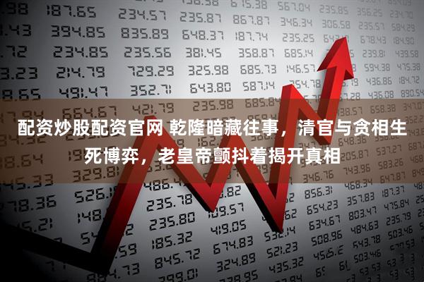 配资炒股配资官网 乾隆暗藏往事，清官与贪相生死博弈，老皇帝颤抖着揭开真相